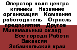 Оператор колл-центра клиники › Название организации ­ Компания-работодатель › Отрасль предприятия ­ Другое › Минимальный оклад ­ 30 000 - Все города Работа » Вакансии   . Забайкальский край